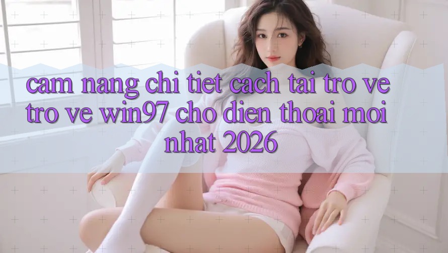 Cẩm nang Chi Tiết Cách Tải trở về Trở về win97 Cho Điện Thoại Mới Nhất 2026