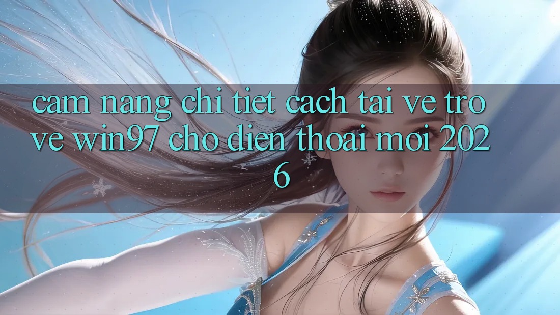 Cẩm nang Chi Tiết Cách Tải về Trở về win97 Cho Điện Thoại Mới 2026