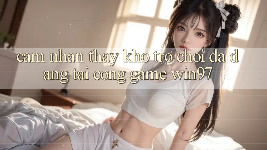 Cảm nhận thấy Kho Trò Chơi Đa Dạng Tại Cổng Game win97 Cảm nhận thấy Kho Trò Chơi Đa Dạng Tại Cổng Game win97