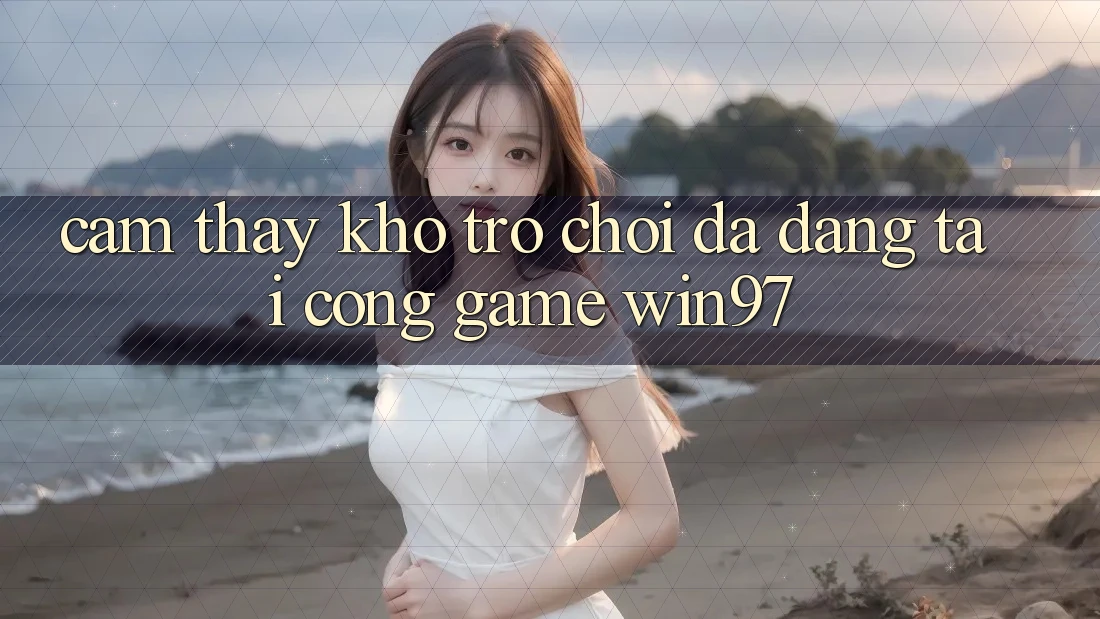 Cảm thấy Kho Trò Chơi Đa Dạng Tại Cổng Game win97 Cảm thấy Kho Trò Chơi Đa Dạng Tại Cổng Game win97