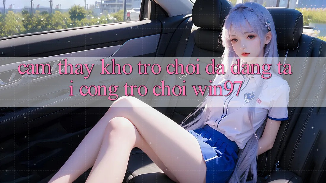Cảm thấy Kho Trò Chơi Đa Dạng Tại Cổng Trò chơi win97 Cảm thấy Kho Trò Chơi Đa Dạng Tại Cổng Trò chơi win97