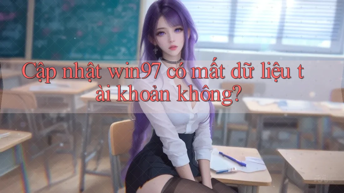 Cập nhật win97 có mất dữ liệu tài khoản không? Cập nhật win97 có mất dữ liệu tài khoản không?