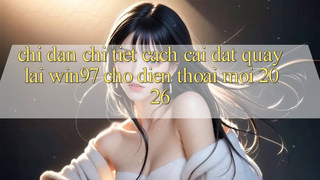 Chỉ dẫn Chi Tiết Cách Cài đặt Quay lại win97 Cho Điện Thoại Mới 2026 Chỉ dẫn Chi Tiết Cách Cài đặt Quay lại win97 Cho Điện Thoại Mới 2026