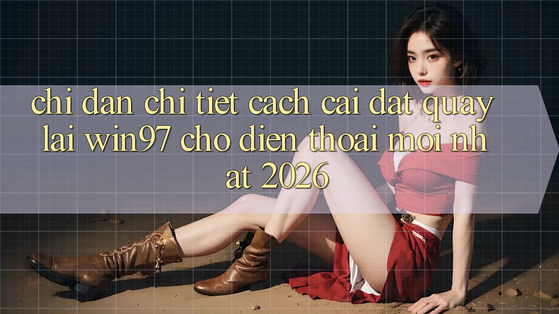 Chỉ dẫn Chi Tiết Cách Cài đặt Quay lại win97 Cho Điện Thoại Mới Nhất 2026 Chỉ dẫn Chi Tiết Cách Cài đặt Quay lại win97 Cho Điện Thoại Mới Nhất 2026