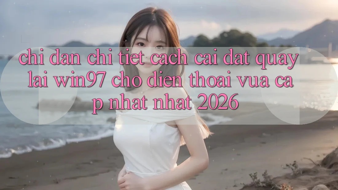 Chỉ dẫn Chi Tiết Cách Cài đặt Quay lại win97 Cho Điện Thoại Vừa cập nhật Nhất 2026