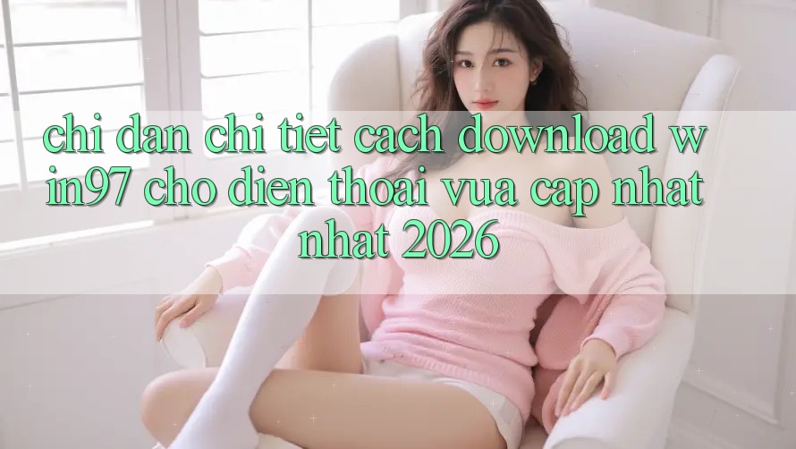 Chỉ dẫn Chi Tiết Cách Download win97 Cho Điện Thoại Vừa cập nhật Nhất 2026