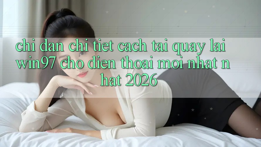 Chỉ dẫn Chi Tiết Cách Tải Quay lại win97 Cho Điện Thoại Mới nhất Nhất 2026 Chỉ dẫn Chi Tiết Cách Tải Quay lại win97 Cho Điện Thoại Mới nhất Nhất 2026