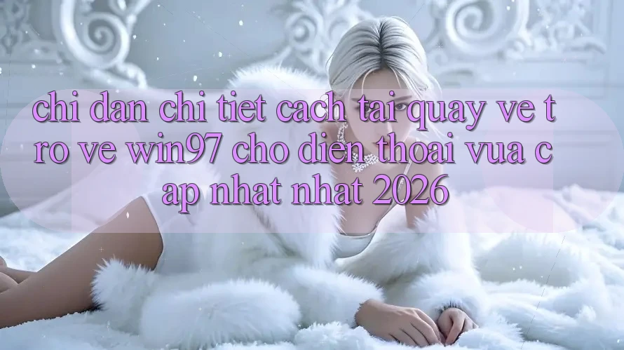 Chỉ dẫn Chi Tiết Cách Tải quay về Trở về win97 Cho Điện Thoại Vừa cập nhật Nhất 2026