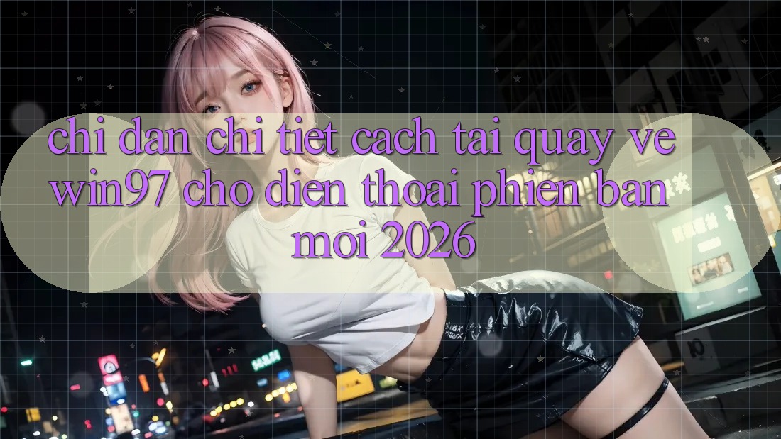 Chỉ dẫn Chi Tiết Cách Tải Quay về win97 Cho Điện Thoại Phiên bản mới 2026 Chỉ dẫn Chi Tiết Cách Tải Quay về win97 Cho Điện Thoại Phiên bản mới 2026