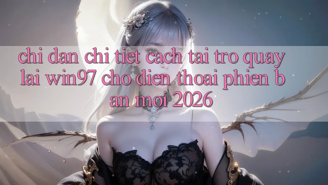 Chỉ dẫn Chi Tiết Cách Tải Trở quay lại win97 Cho Điện Thoại Phiên bản mới 2026