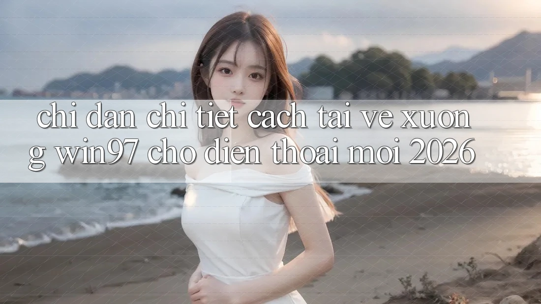 Chỉ dẫn Chi Tiết Cách Tải về xuống win97 Cho Điện Thoại Mới 2026