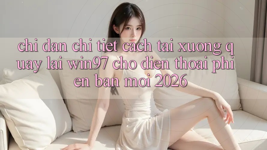 Chỉ dẫn Chi Tiết Cách Tải xuống Quay lại win97 Cho Điện Thoại Phiên bản mới 2026 Chỉ dẫn Chi Tiết Cách Tải xuống Quay lại win97 Cho Điện Thoại Phiên bản mới 2026