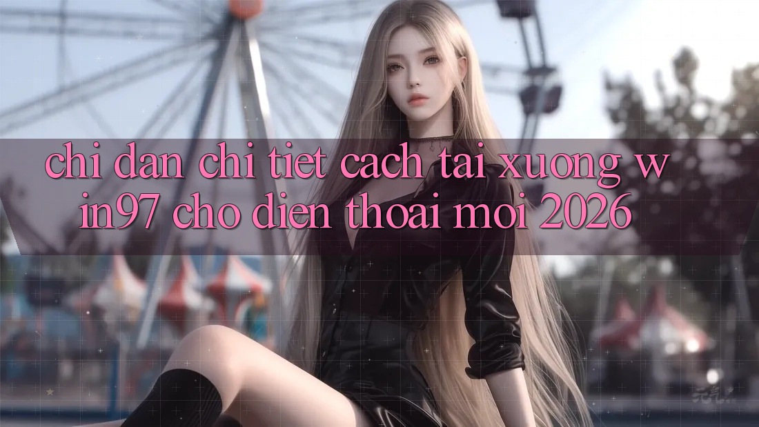 Chỉ dẫn Chi Tiết Cách Tải xuống win97 Cho Điện Thoại Mới 2026 Chỉ dẫn Chi Tiết Cách Tải xuống win97 Cho Điện Thoại Mới 2026