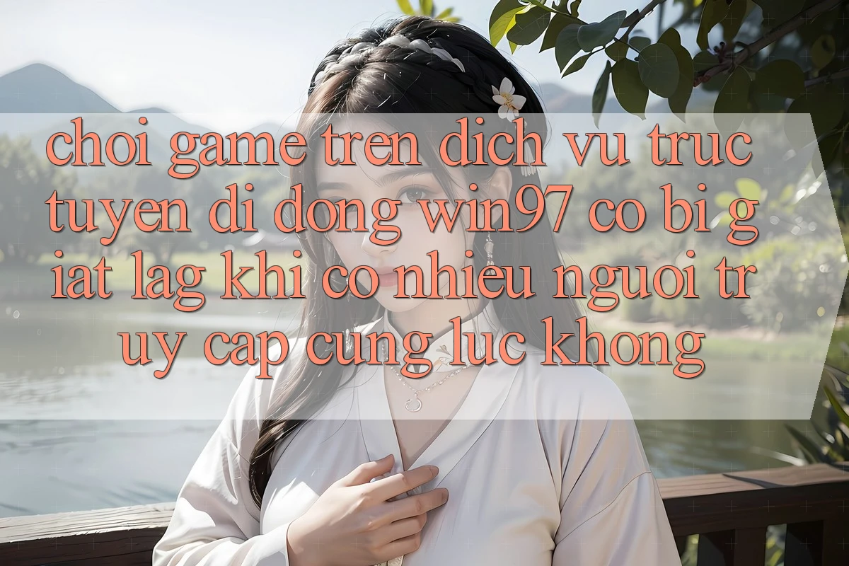 Chơi game trên dịch vụ trực tuyến di động win97 có bị giật lag khi có nhiều người truy cập cùng lúc không? Chơi game trên dịch vụ trực tuyến di động win97 có bị giật lag khi có nhiều người truy cập cùng lúc không?