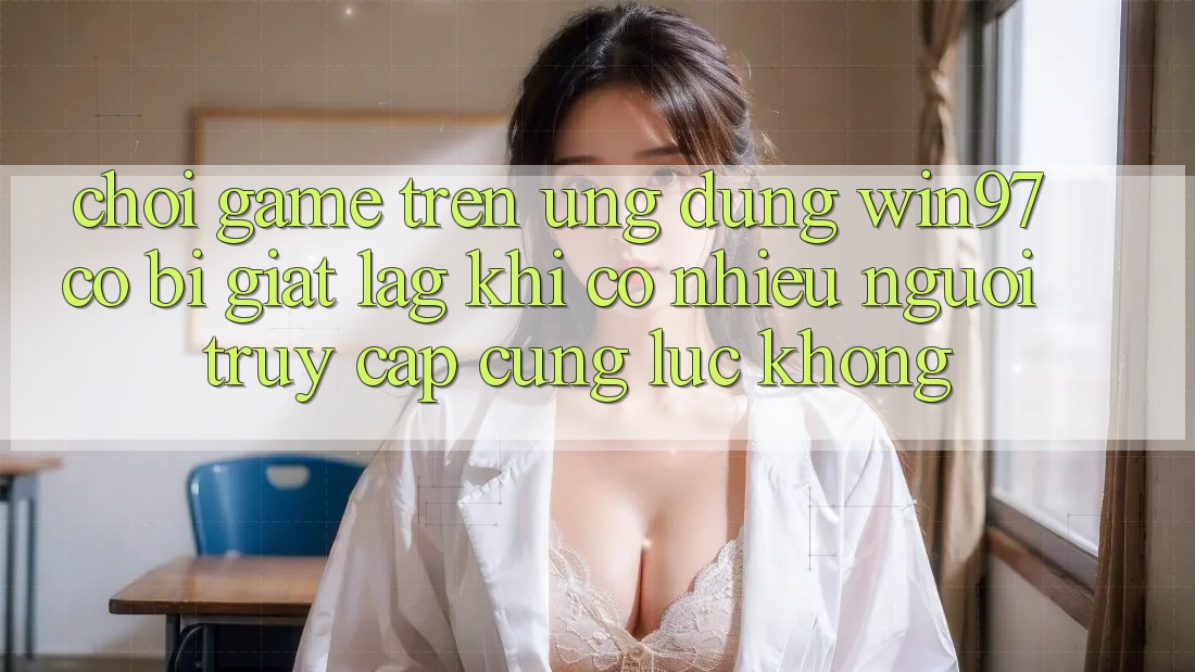 Chơi game trên ứng dụng win97 có bị giật lag khi có nhiều người truy cập cùng lúc không? Chơi game trên ứng dụng win97 có bị giật lag khi có nhiều người truy cập cùng lúc không?