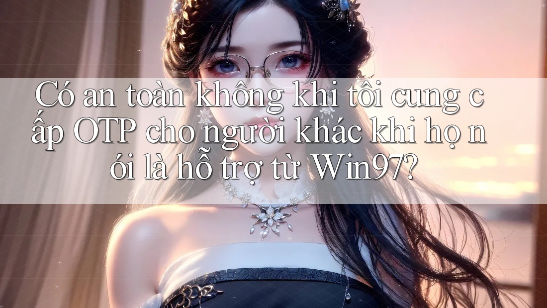 Có an toàn không khi tôi cung cấp OTP cho người khác khi họ nói là hỗ trợ từ Win97? Có an toàn không khi tôi cung cấp OTP cho người khác khi họ nói là hỗ trợ từ Win97?