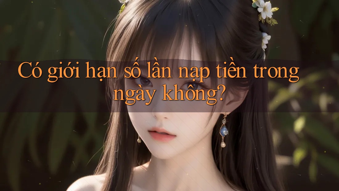 Có giới hạn số lần nạp tiền trong ngày không? Có giới hạn số lần nạp tiền trong ngày không?