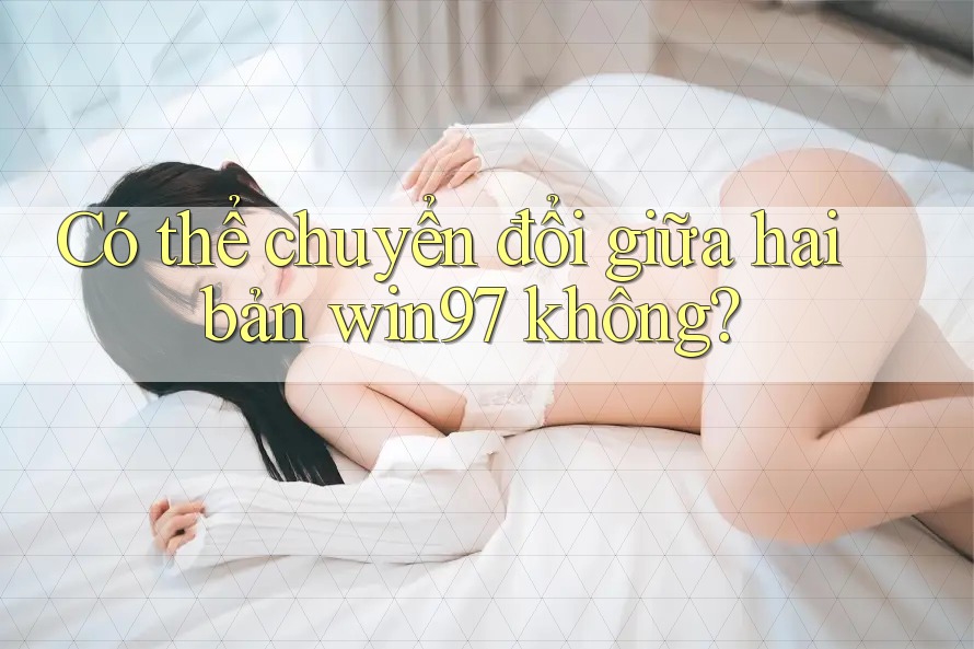 Có thể chuyển đổi giữa hai bản win97 không? Có thể chuyển đổi giữa hai bản win97 không?