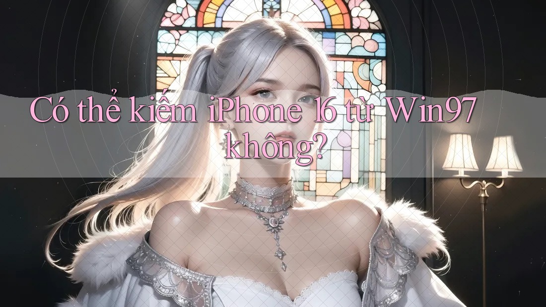 Có thể kiếm iPhone 16 từ Win97 không?