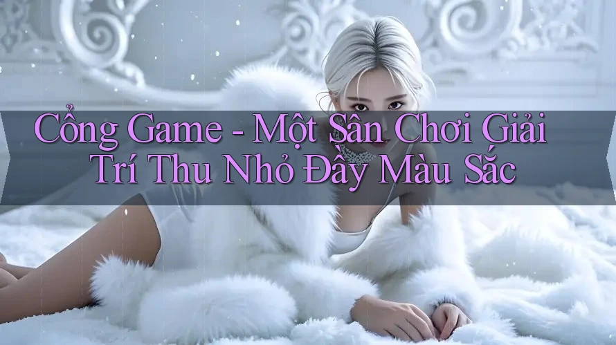 Cổng Game - Một Sân Chơi Giải Trí Thu Nhỏ Đầy Màu Sắc Cổng Game - Một Sân Chơi Giải Trí Thu Nhỏ Đầy Màu Sắc