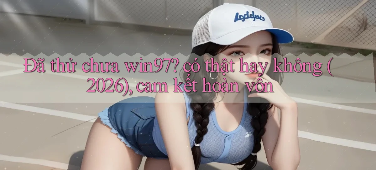 Đã thử chưa win97 có thật hay không (2026), cam kết hoàn vốn