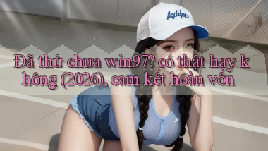 Đã thử chưa win97 có thật hay không (2026), cam kết hoàn vốn