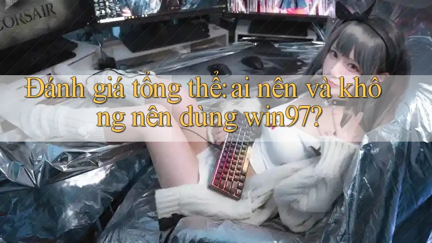 Đánh giá tổng thể: Ai nên và không nên dùng win97? Đánh giá tổng thể: Ai nên và không nên dùng win97?