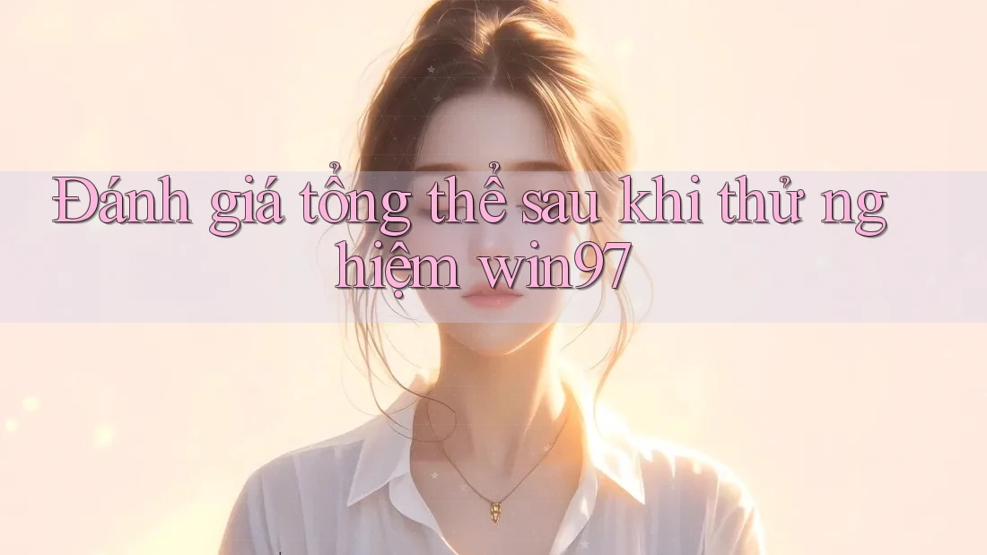 Đánh giá tổng thể sau khi thử nghiệm win97 Đánh giá tổng thể sau khi thử nghiệm win97