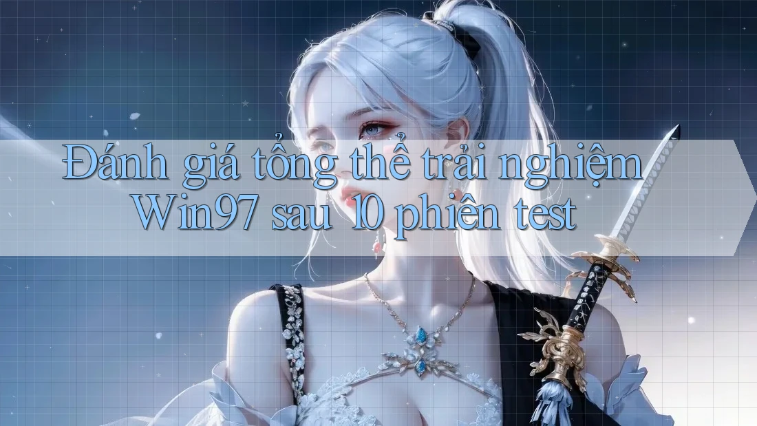 Đánh giá tổng thể trải nghiệm Win97 sau 10 phiên test Đánh giá tổng thể trải nghiệm Win97 sau 10 phiên test