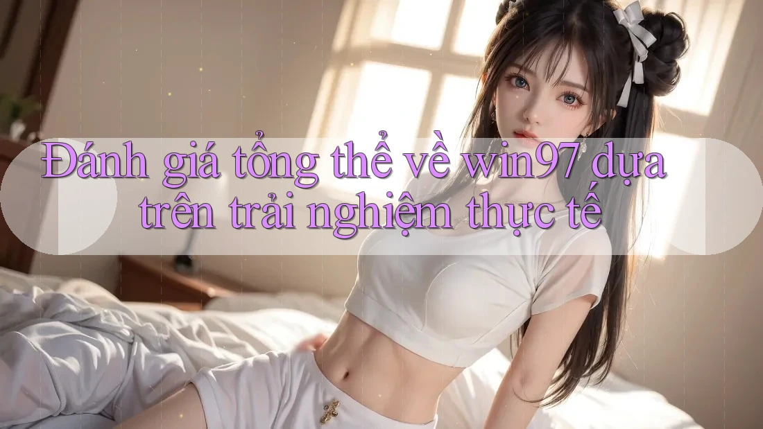 Đánh giá tổng thể về win97 dựa trên trải nghiệm thực tế Đánh giá tổng thể về win97 dựa trên trải nghiệm thực tế