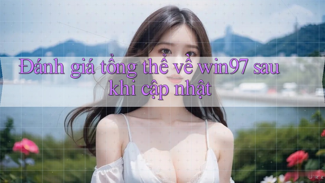 Đánh giá tổng thể về win97 sau khi cập nhật Đánh giá tổng thể về win97 sau khi cập nhật