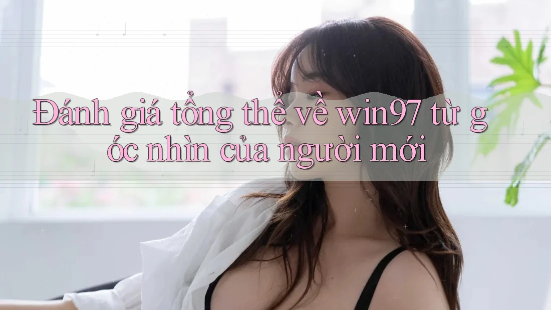 Đánh giá tổng thể về win97 từ góc nhìn của người mới Đánh giá tổng thể về win97 từ góc nhìn của người mới