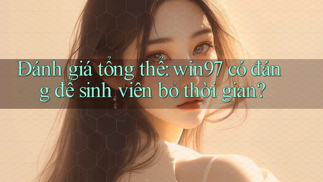 Đánh giá tổng thể: win97 có đáng để sinh viên bỏ thời gian? Đánh giá tổng thể: win97 có đáng để sinh viên bỏ thời gian?