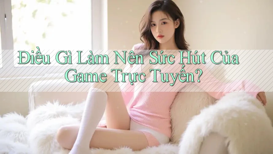 Điều Gì Làm Nên Sức Hút Của Game Trực Tuyến? Điều Gì Làm Nên Sức Hút Của Game Trực Tuyến?