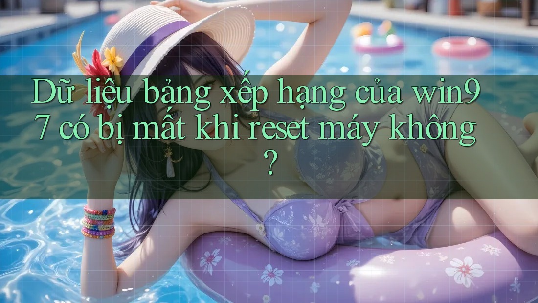 Dữ liệu bảng xếp hạng của win97 có bị mất khi reset máy không?