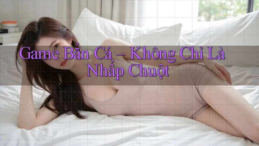 Game Bắn Cá – Không Chỉ Là Nhấp Chuột Game Bắn Cá – Không Chỉ Là Nhấp Chuột