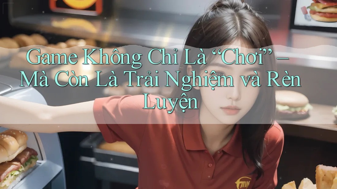 Game Không Chỉ Là “Chơi” – Mà Còn Là Trải Nghiệm và Rèn Luyện Game Không Chỉ Là “Chơi” – Mà Còn Là Trải Nghiệm và Rèn Luyện