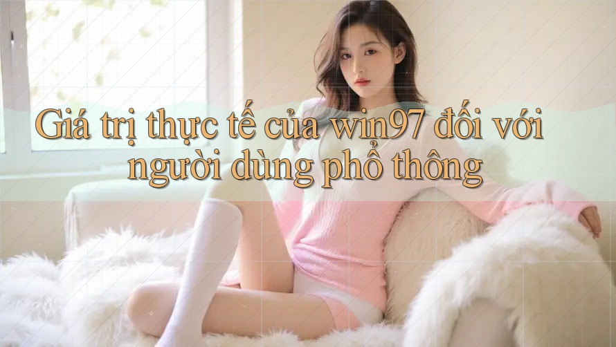 Giá trị thực tế của win97 đối với người dùng phổ thông Giá trị thực tế của win97 đối với người dùng phổ thông