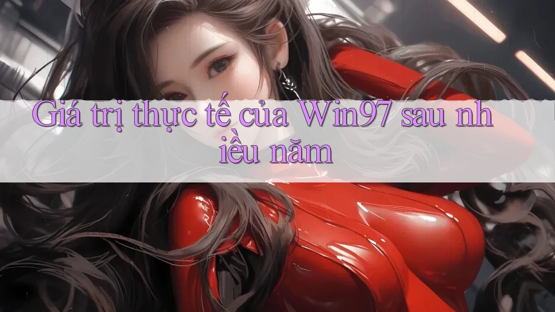 Giá trị thực tế của Win97 sau nhiều năm