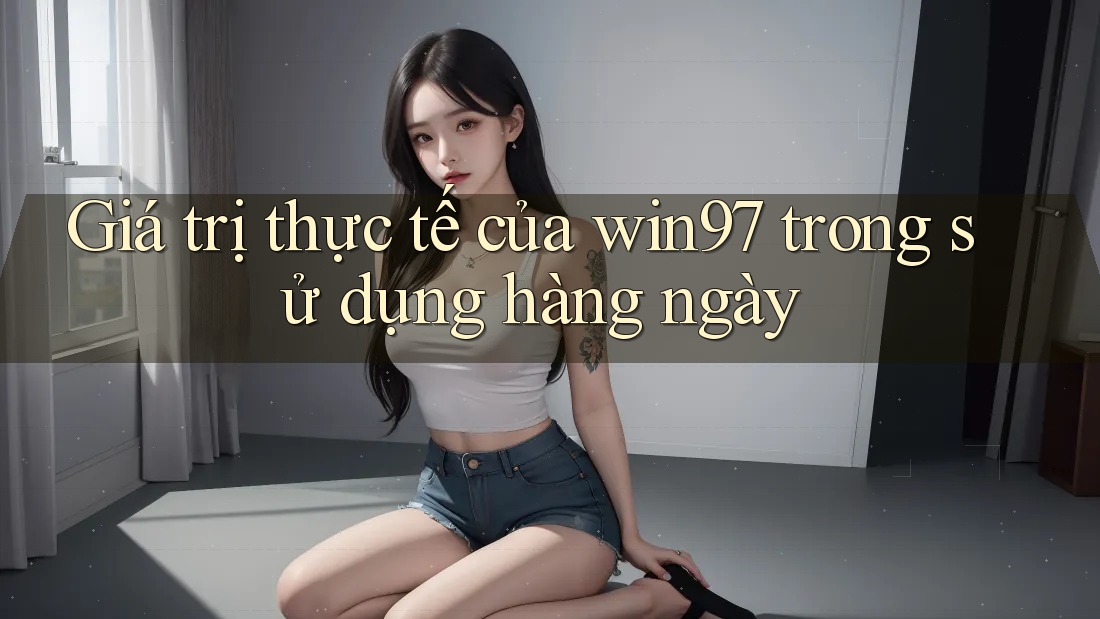 Giá trị thực tế của win97 trong sử dụng hàng ngày Giá trị thực tế của win97 trong sử dụng hàng ngày