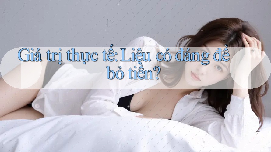 Giá trị thực tế: Liệu có đáng để bỏ tiền? Giá trị thực tế: Liệu có đáng để bỏ tiền?