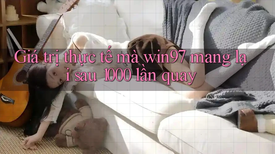 Giá trị thực tế mà win97 mang lại sau 1000 lần quay