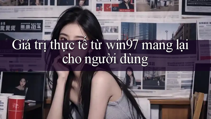 Giá trị thực tế từ win97 mang lại cho người dùng Giá trị thực tế từ win97 mang lại cho người dùng