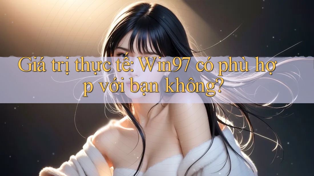 Giá trị thực tế: Win97 có phù hợp với bạn không? Giá trị thực tế: Win97 có phù hợp với bạn không?