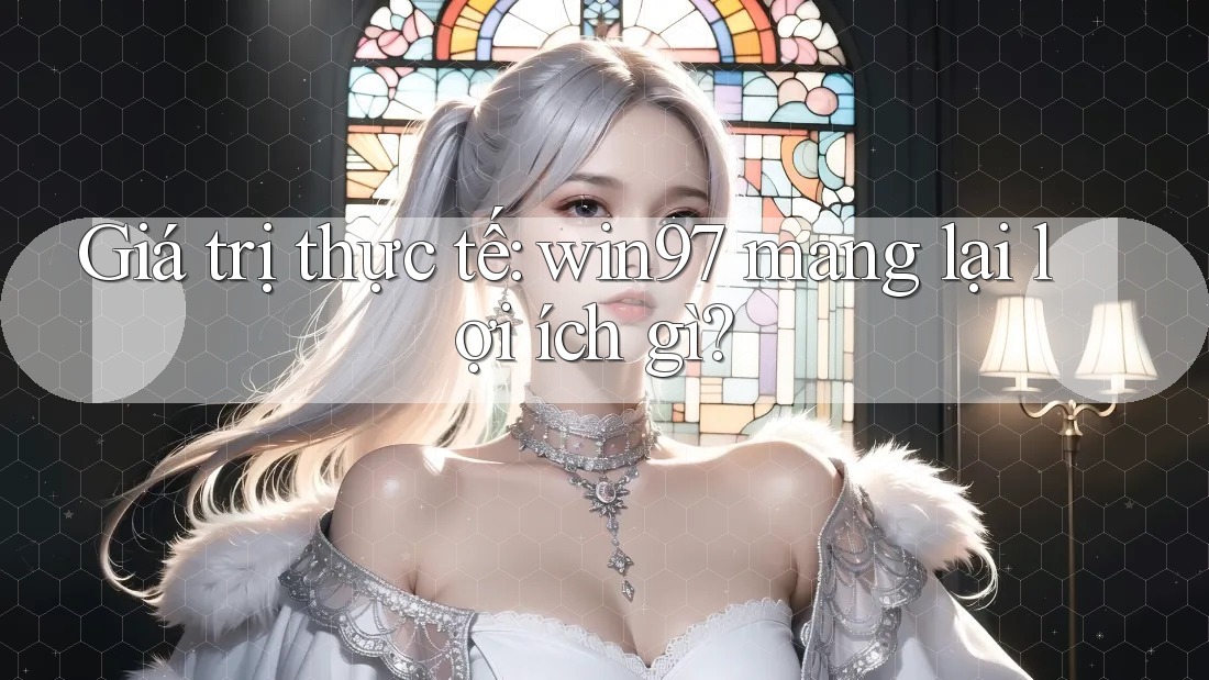 Giá trị thực tế: win97 mang lại lợi ích gì? Giá trị thực tế: win97 mang lại lợi ích gì?