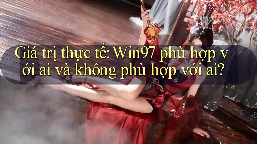 Giá trị thực tế: Win97 phù hợp với ai và không phù hợp với ai? Giá trị thực tế: Win97 phù hợp với ai và không phù hợp với ai?