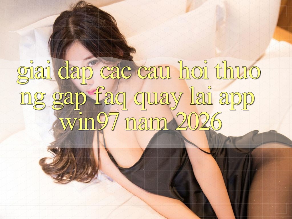 Giải Đáp Các Câu Hỏi Thường Gặp (FAQ) Quay lại App win97 Năm 2026 Giải Đáp Các Câu Hỏi Thường Gặp (FAQ) Quay lại App win97 Năm 2026