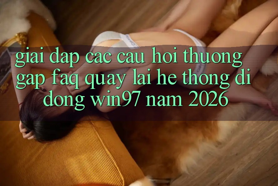 Giải Đáp Các Câu Hỏi Thường Gặp (FAQ) Quay lại Hệ thống di động win97 Năm 2026 Giải Đáp Các Câu Hỏi Thường Gặp (FAQ) Quay lại Hệ thống di động win97 Năm 2026