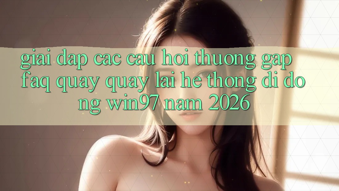 Giải Đáp Các Câu Hỏi Thường Gặp (FAQ) Quay quay lại Hệ thống di động win97 Năm 2026 Giải Đáp Các Câu Hỏi Thường Gặp (FAQ) Quay quay lại Hệ thống di động win97 Năm 2026