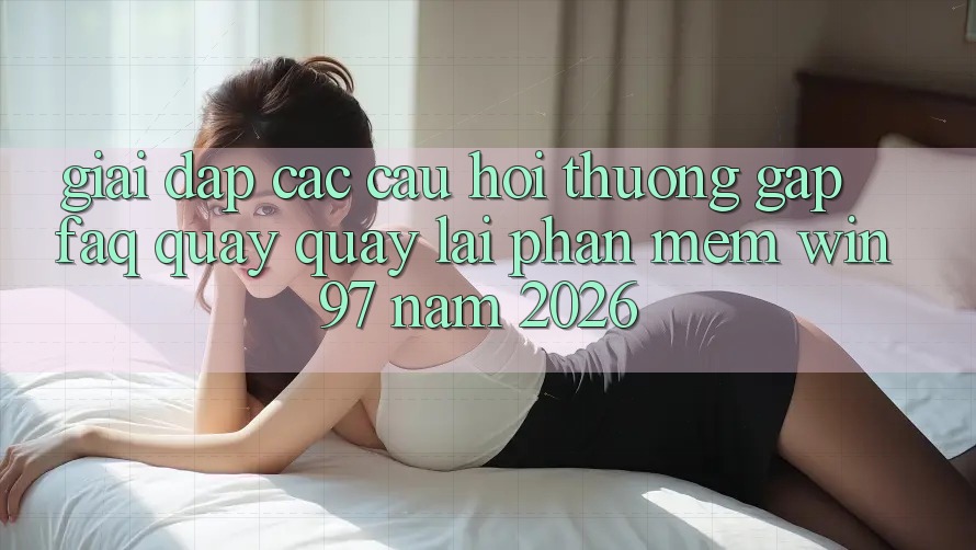 Giải Đáp Các Câu Hỏi Thường Gặp (FAQ) Quay quay lại Phần mềm win97 Năm 2026 Giải Đáp Các Câu Hỏi Thường Gặp (FAQ) Quay quay lại Phần mềm win97 Năm 2026